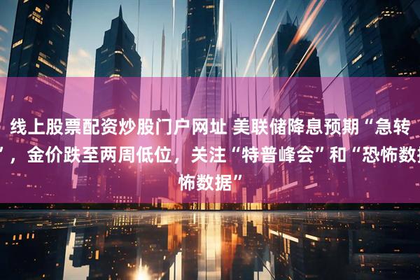 线上股票配资炒股门户网址 美联储降息预期“急转弯”，金价跌至两周低位，关注“特普峰会”和“恐怖数据”