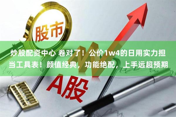 炒股配资中心 卷对了！公价1w4的日用实力担当工具表！颜值经典，功能绝配，上手远超预期