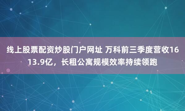 线上股票配资炒股门户网址 万科前三季度营收1613.9亿，长租公寓规模效率持续领跑