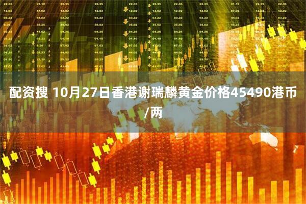 配资搜 10月27日香港谢瑞麟黄金价格45490港币/两