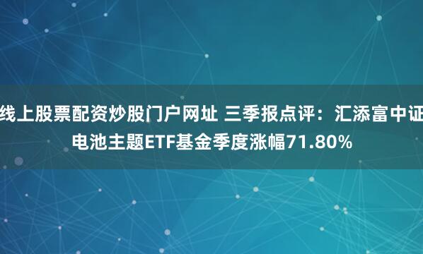 线上股票配资炒股门户网址 三季报点评：汇添富中证电池主题ETF基金季度涨幅71.80%