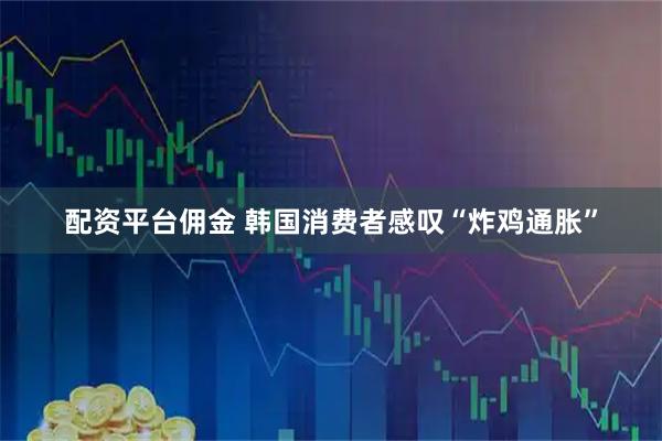 配资平台佣金 韩国消费者感叹“炸鸡通胀”