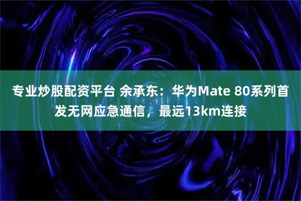 专业炒股配资平台 余承东：华为Mate 80系列首发无网应急通信，最远13km连接