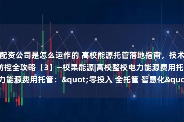 配资公司是怎么运作的 高校能源托管落地指南，技术赋能+案例分享+风险防控全攻略【3】—校果能源|高校整校电力能源费用托管："零投入 全托管 智慧化" 模式解读
