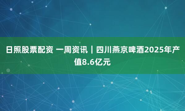 日照股票配资 一周资讯｜四川燕京啤酒2025年产值8.6亿元