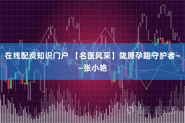 在线配资知识门户 【名医风采】陇原孕路守护者——张小艳