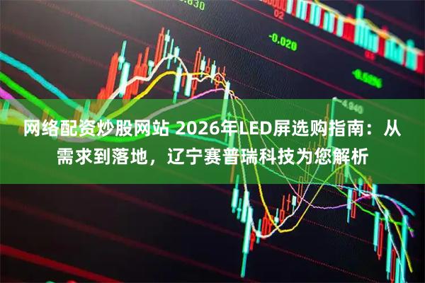网络配资炒股网站 2026年LED屏选购指南：从需求到落地，辽宁赛普瑞科技为您解析