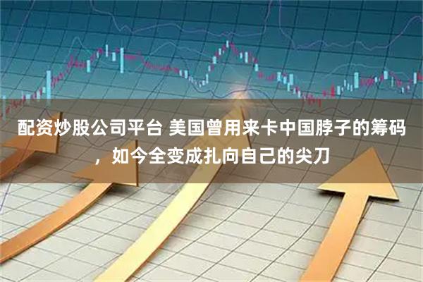 配资炒股公司平台 美国曾用来卡中国脖子的筹码，如今全变成扎向自己的尖刀