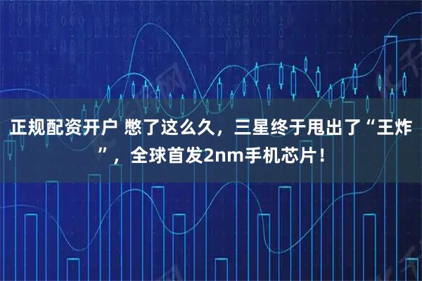 正规配资开户 憋了这么久，三星终于甩出了“王炸”，全球首发2nm手机芯片！