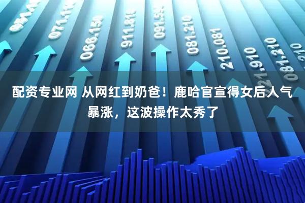 配资专业网 从网红到奶爸!鹿哈官宣得女后人气暴涨,这波操作太秀了