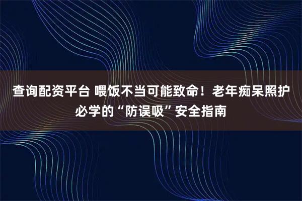 查询配资平台 喂饭不当可能致命!老年痴呆照护必学的“防误吸”安全指南
