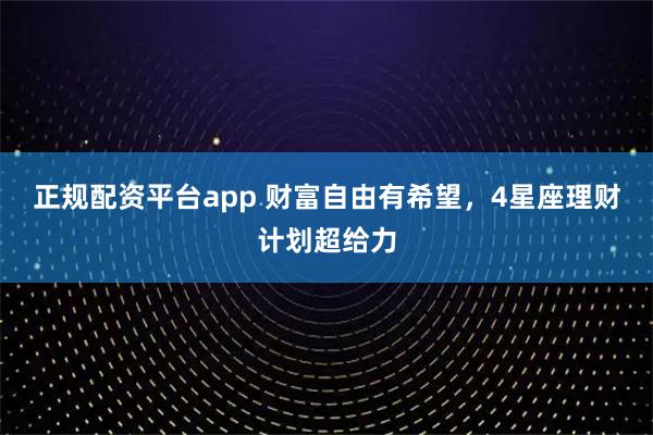 正规配资平台app 财富自由有希望，4星座理财计划超给力