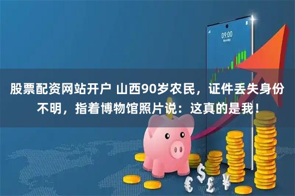股票配资网站开户 山西90岁农民，证件丢失身份不明，指着博物馆照片说：这真的是我！