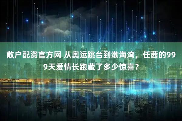 散户配资官方网 从奥运跳台到渤海湾，任茜的999天爱情长跑藏了多少惊喜？