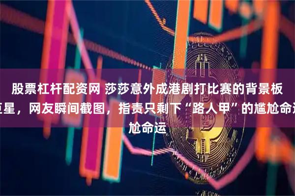 股票杠杆配资网 莎莎意外成港剧打比赛的背景板巨星，网友瞬间截图，指责只剩下“路人甲”的尴尬命运