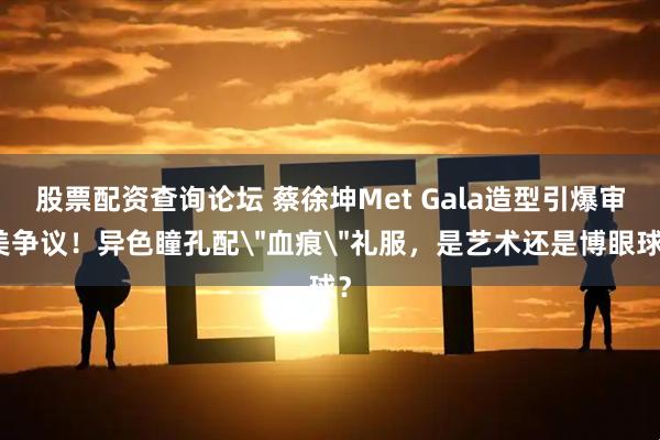 股票配资查询论坛 蔡徐坤Met Gala造型引爆审美争议！异色瞳孔配