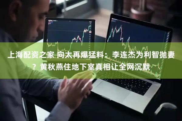 上海配资之家 向太再爆猛料：李连杰为利智抛妻？黄秋燕住地下室真相让全网沉默