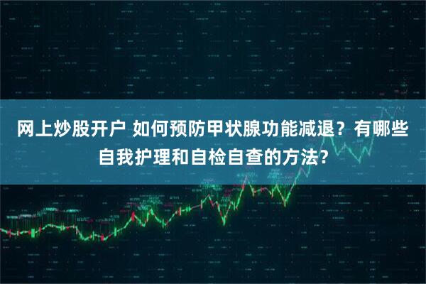网上炒股开户 如何预防甲状腺功能减退？有哪些自我护理和自检自查的方法？