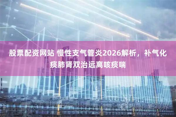 股票配资网站 慢性支气管炎2026解析，补气化痰肺肾双治远离咳痰喘